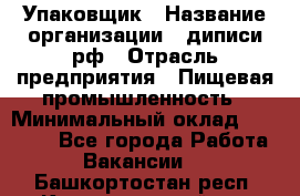 Упаковщик › Название организации ­ диписи.рф › Отрасль предприятия ­ Пищевая промышленность › Минимальный оклад ­ 17 000 - Все города Работа » Вакансии   . Башкортостан респ.,Караидельский р-н